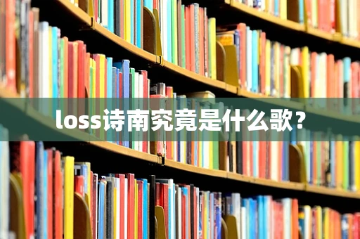 loss诗南究竟是什么歌？