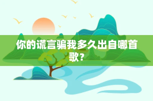 你的谎言骗我多久出自哪首歌？