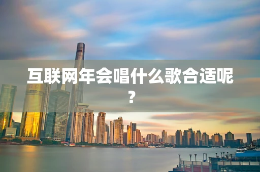 互联网年会唱什么歌合适呢？