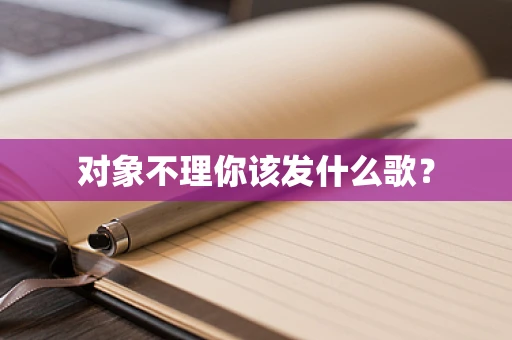对象不理你该发什么歌？
