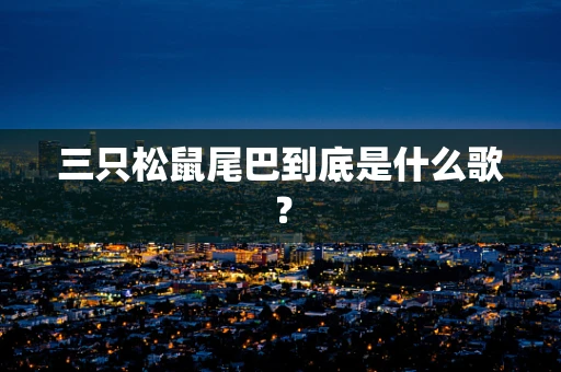 三只松鼠尾巴到底是什么歌？