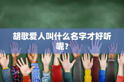胡歌爱人叫什么名字才好听呢？