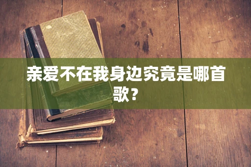 亲爱不在我身边究竟是哪首歌？