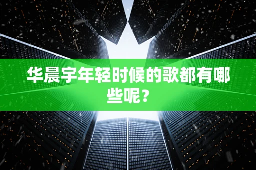 华晨宇年轻时候的歌都有哪些呢？