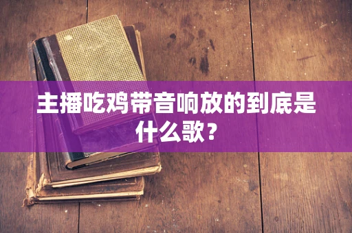 主播吃鸡带音响放的到底是什么歌？