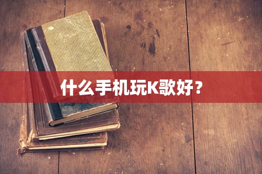 什么手机玩K歌好？