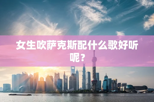 女生吹萨克斯配什么歌好听呢？