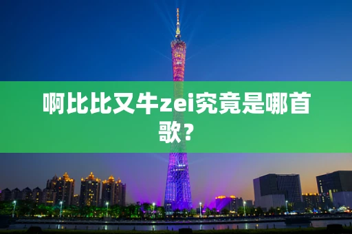 啊比比又牛zei究竟是哪首歌？