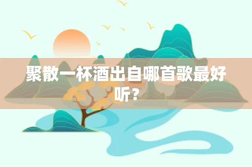 聚散一杯酒出自哪首歌最好听？