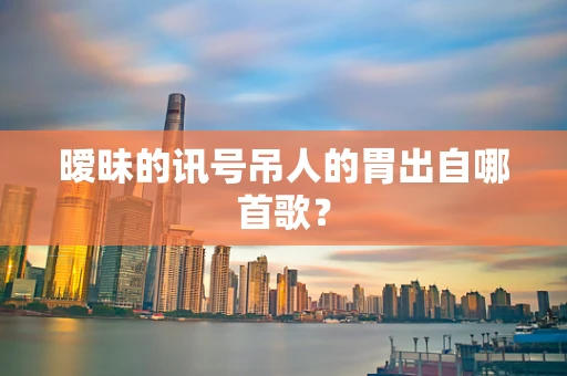 暧昧的讯号吊人的胃出自哪首歌？