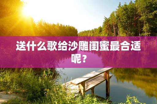 送什么歌给沙雕闺蜜最合适呢？