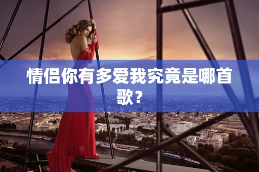 情侣你有多爱我究竟是哪首歌？