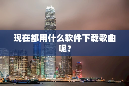 现在都用什么软件下载歌曲呢？