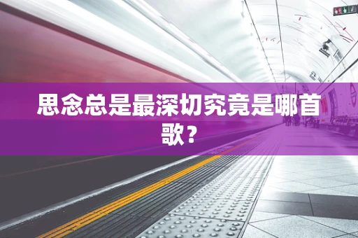 思念总是最深切究竟是哪首歌？