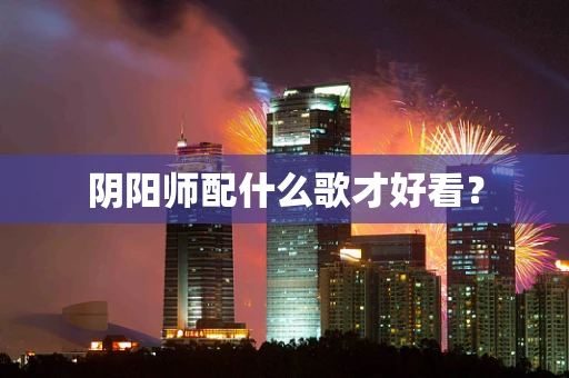 阴阳师配什么歌才好看？
