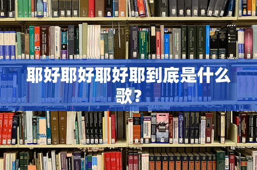 耶好耶好耶好耶到底是什么歌？