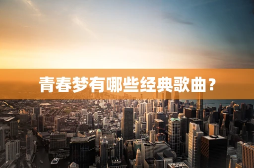 青春梦有哪些经典歌曲？