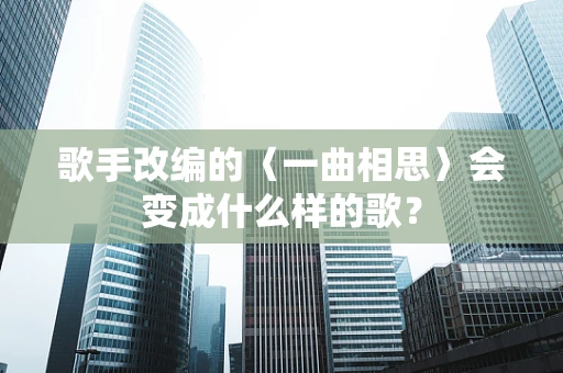 歌手改编的〈一曲相思〉会变成什么样的歌？