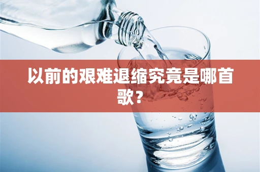 以前的艰难退缩究竟是哪首歌？