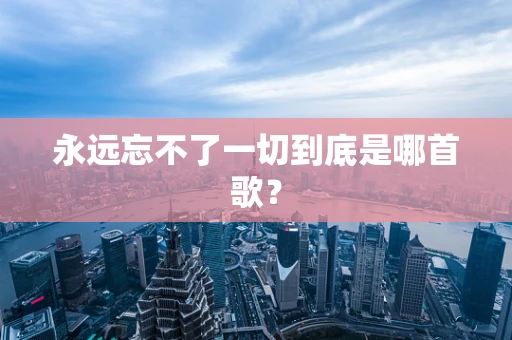 永远忘不了一切到底是哪首歌？