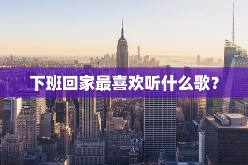 下班回家最喜欢听什么歌？