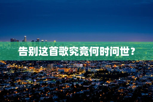 告别这首歌究竟何时问世？