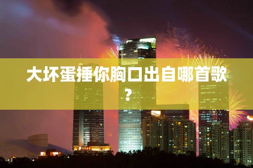 大坏蛋捶你胸口出自哪首歌？