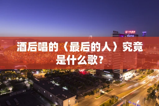 酒后唱的〈最后的人〉究竟是什么歌？