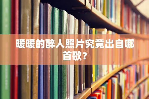 暖暖的醉人照片究竟出自哪首歌？