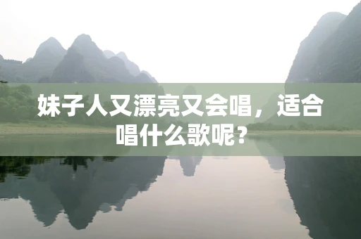 妹子人又漂亮又会唱，适合唱什么歌呢？