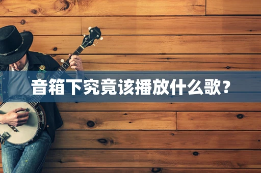 音箱下究竟该播放什么歌？