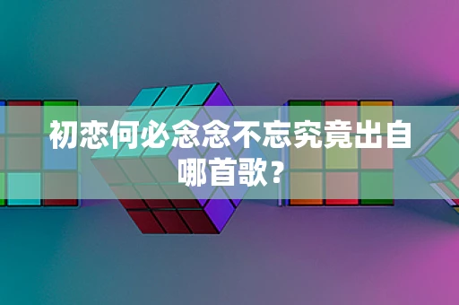 初恋何必念念不忘究竟出自哪首歌？