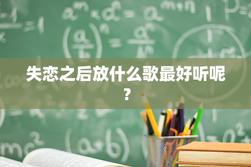 失恋之后放什么歌最好听呢？