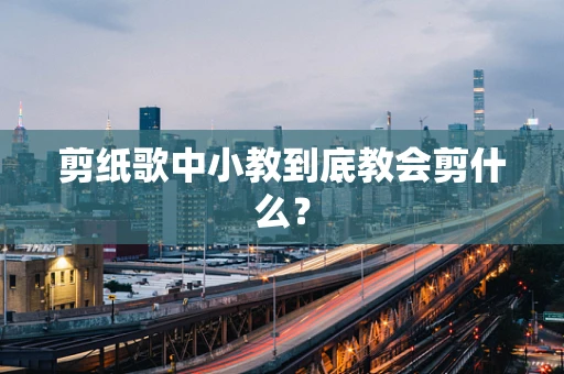 剪纸歌中小教到底教会剪什么？