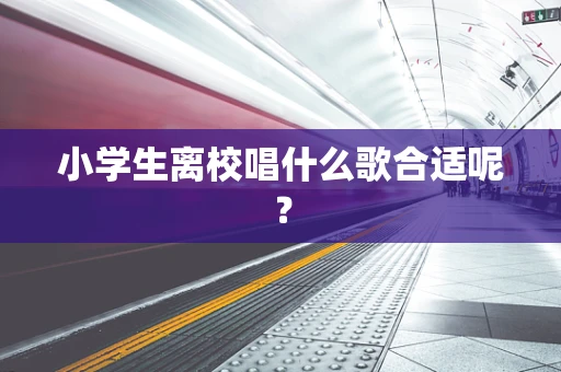 小学生离校唱什么歌合适呢？