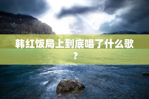 韩红饭局上到底唱了什么歌？