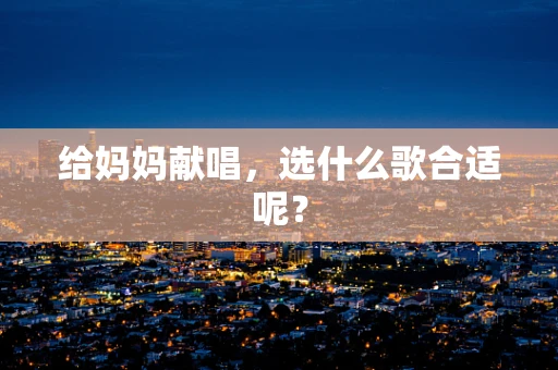 给妈妈献唱，选什么歌合适呢？