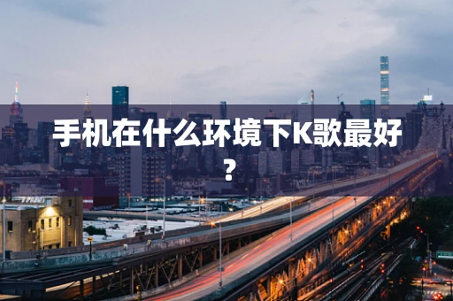 手机在什么环境下K歌最好？