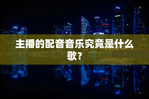 主播的配音音乐究竟是什么歌？