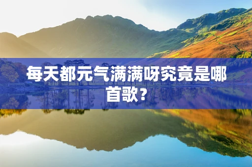 每天都元气满满呀究竟是哪首歌？