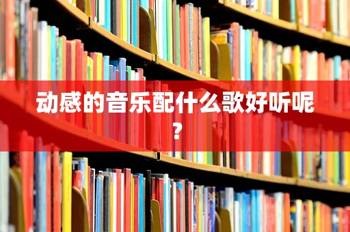 动感的音乐配什么歌好听呢？