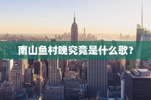 南山鱼村晚究竟是什么歌？