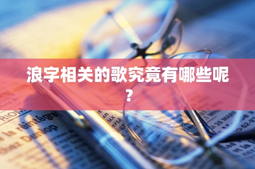 浪字相关的歌究竟有哪些呢？