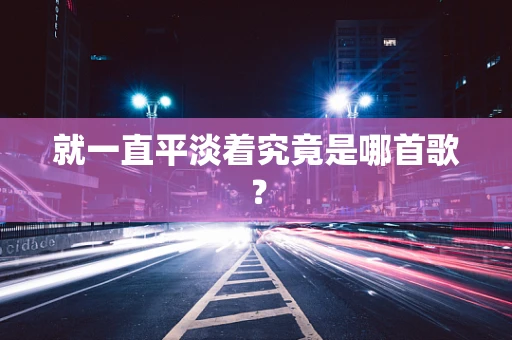 就一直平淡着究竟是哪首歌？