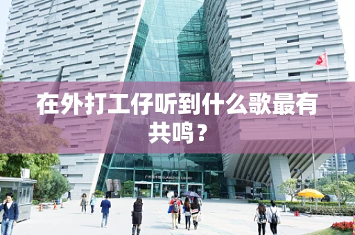 在外打工仔听到什么歌最有共鸣？