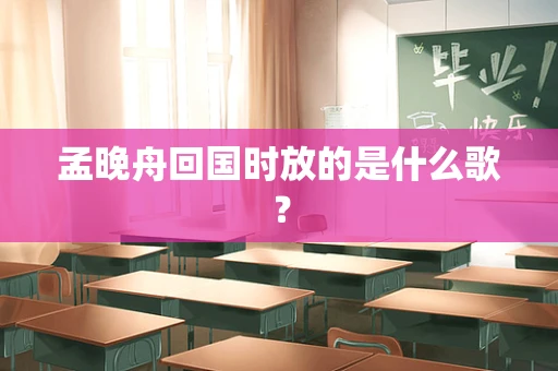 孟晚舟回国时放的是什么歌？