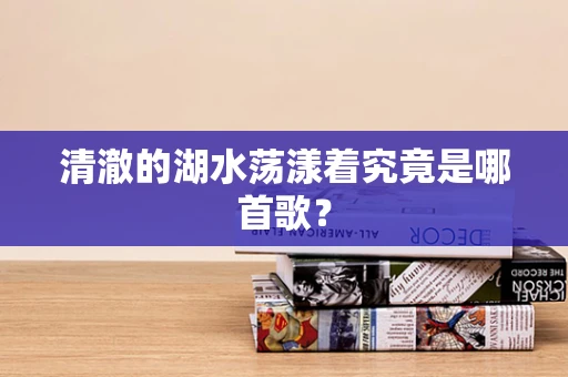 清澈的湖水荡漾着究竟是哪首歌？