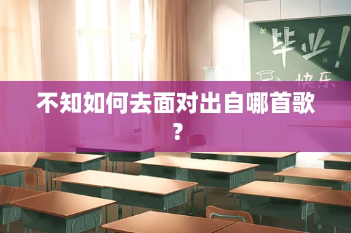 不知如何去面对出自哪首歌？