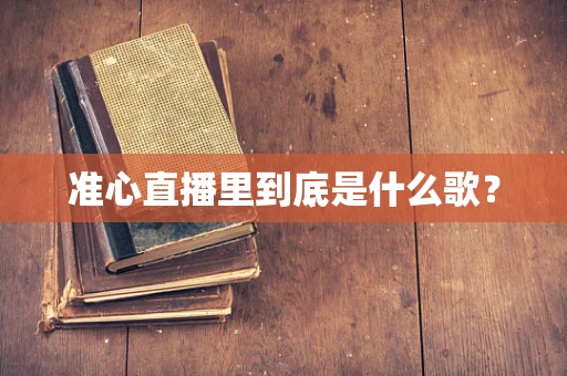 准心直播里到底是什么歌？
