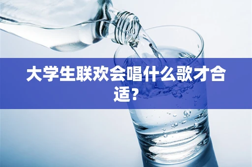 大学生联欢会唱什么歌才合适？